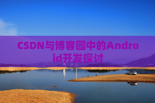 CSDN与博客园中的Android开发探讨