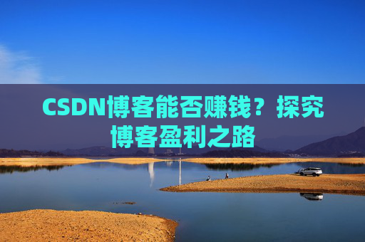 CSDN博客能否赚钱？探究博客盈利之路
